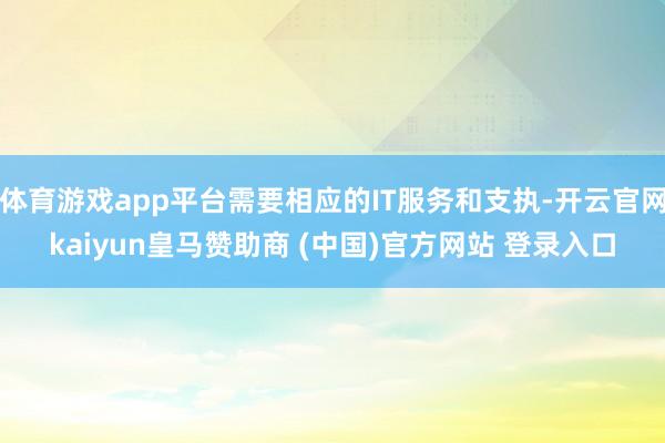 体育游戏app平台需要相应的IT服务和支执-开云官网kaiyun皇马赞助商 (中国)官方网站 登录入口