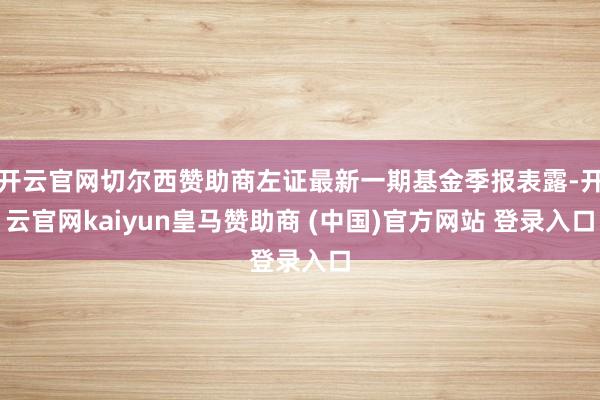开云官网切尔西赞助商左证最新一期基金季报表露-开云官网kaiyun皇马赞助商 (中国)官方网站 登录入口