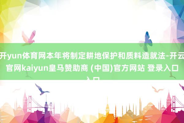 开yun体育网本年将制定耕地保护和质料造就法-开云官网kaiyun皇马赞助商 (中国)官方网站 登录入口