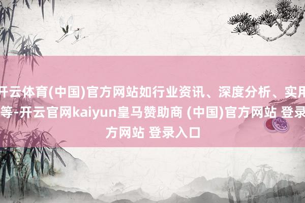 开云体育(中国)官方网站如行业资讯、深度分析、实用教程等-开云官网kaiyun皇马赞助商 (中国)官方网站 登录入口