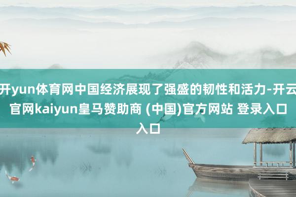 开yun体育网中国经济展现了强盛的韧性和活力-开云官网kaiyun皇马赞助商 (中国)官方网站 登录入口