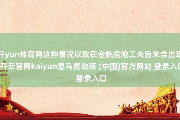 开yun体育网这种情况以致在金融危险工夫皆未尝出现-开云官网kaiyun皇马赞助商 (中国)官方网站 登录入口