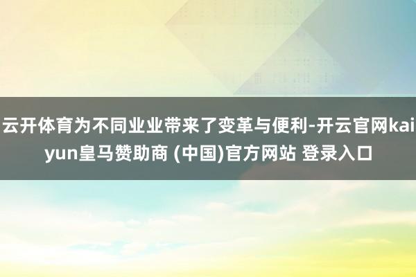 云开体育为不同业业带来了变革与便利-开云官网kaiyun皇马赞助商 (中国)官方网站 登录入口