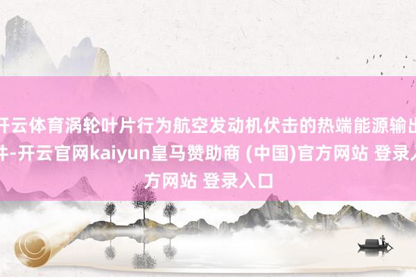 开云体育涡轮叶片行为航空发动机伏击的热端能源输出部件-开云官网kaiyun皇马赞助商 (中国)官方网站 登录入口